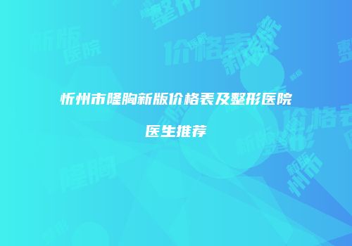 忻州市隆胸新版价格表及整形医院医生推荐
