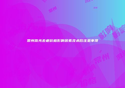 常州激光去疤价格影响因素及术后注意事项