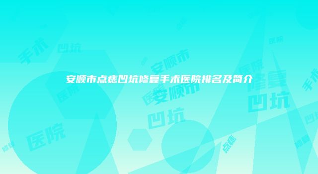 安顺市点痣凹坑修复手术医院排名及简介