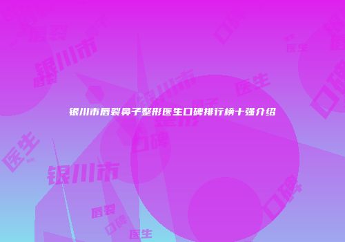 银川市唇裂鼻子整形医生口碑排行榜十强介绍