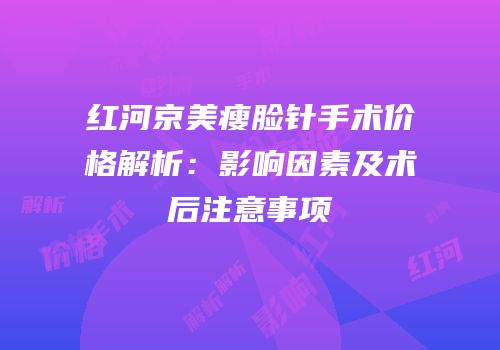 红河京美瘦脸针手术价格解析：影响因素及术后注意事项
