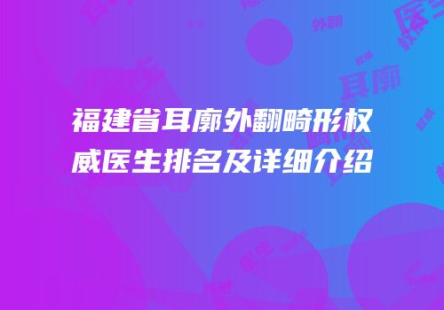 福建省耳廓外翻畸形权威医生排名及详细介绍