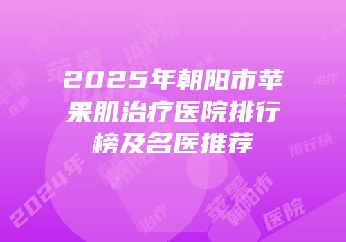 2025年朝阳市苹果肌治疗医院排行榜及名医推荐