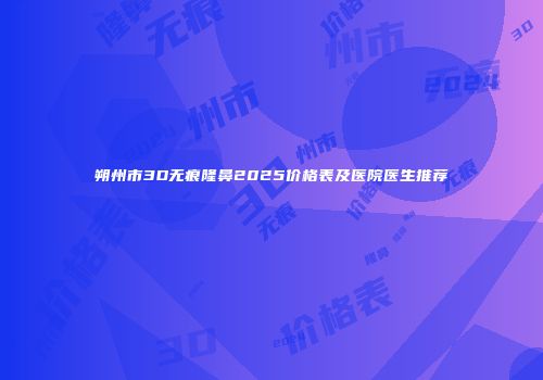 朔州市3D无痕隆鼻2025价格表及医院医生推荐