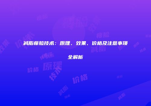 减脂瘦脸技术：原理、效果、价格及注意事项全解析