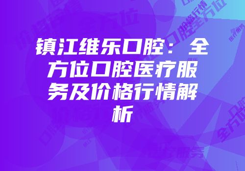 镇江维乐口腔：全方位口腔医疗服务及价格行情解析