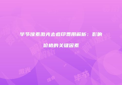 毕节像素激光去痘印费用解析：影响价格的关键因素
