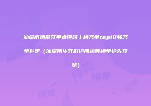 汕尾市烤瓷牙手术医院上榜名单top10强名单选定（汕尾伟生牙科诊所福音榜单抢先预览）