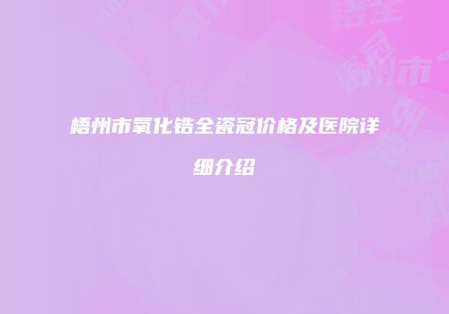 梧州市氧化锆全瓷冠价格及医院详细介绍
