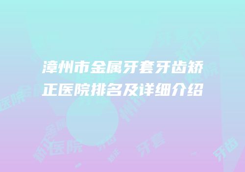 漳州市金属牙套牙齿矫正医院排名及详细介绍