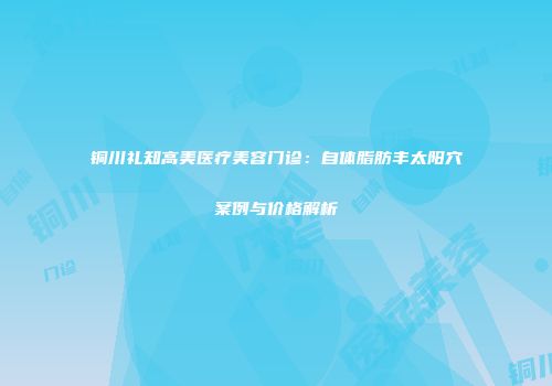 铜川礼知高美医疗美容门诊：自体脂肪丰太阳穴案例与价格解析