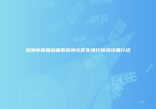 沈阳市韩国自体脂肪填充医生排行榜及详细介绍