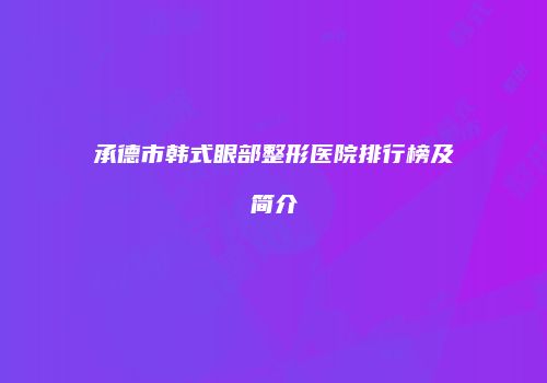 承德市韩式眼部整形医院排行榜及简介
