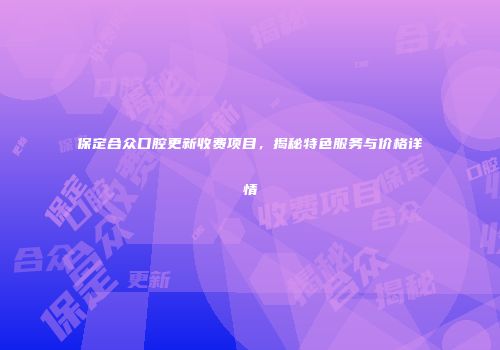 保定合众口腔更新收费项目，揭秘特色服务与价格详情