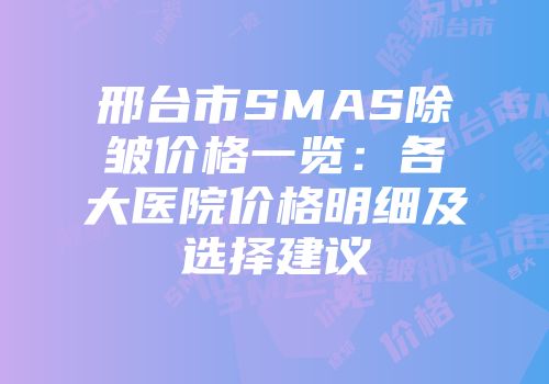 邢台市SMAS除皱价格一览：各大医院价格明细及选择建议