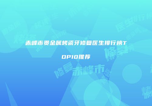 赤峰市贵金属烤瓷牙修复医生排行榜TOP10推荐