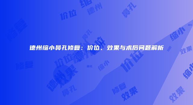德州缩小鼻孔修复：价位、效果与术后问题解析
