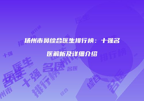 扬州市鼻综合医生排行榜：十强名医解析及详细介绍
