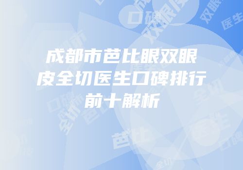 成都市芭比眼双眼皮全切医生口碑排行前十解析