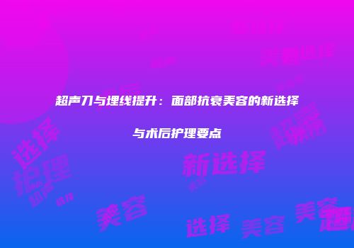 超声刀与埋线提升：面部抗衰美容的新选择与术后护理要点