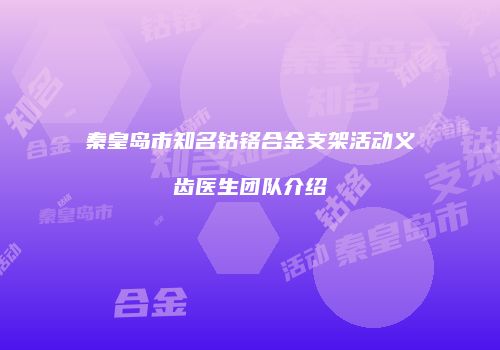 秦皇岛市知名钴铬合金支架活动义齿医生团队介绍