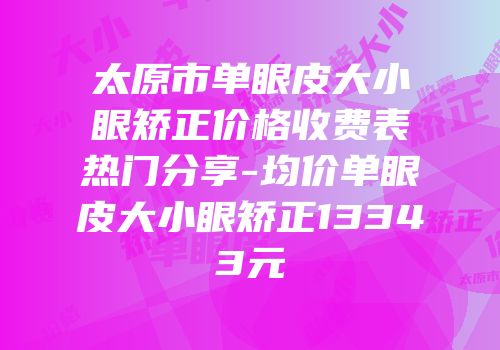 太原市单眼皮大小眼矫正价格收费表热门分享-均价单眼皮大小眼矫正13343元
