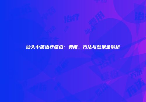汕头中药治疗痤疮：费用、方法与效果全解析