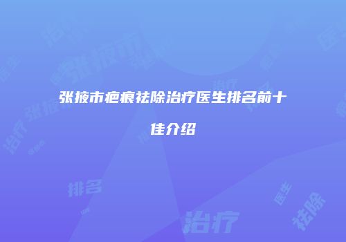 张掖市疤痕祛除治疗医生排名前十佳介绍