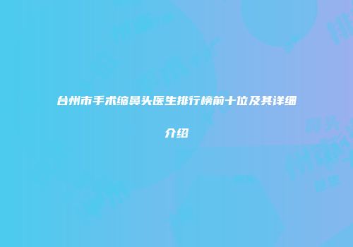 台州市手术缩鼻头医生排行榜前十位及其详细介绍