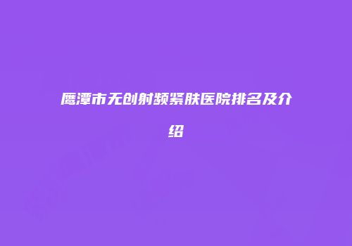 鹰潭市无创射频紧肤医院排名及介绍