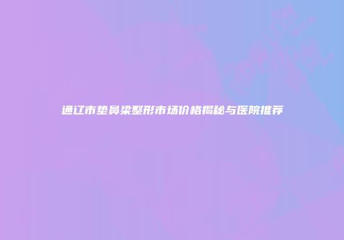 通辽市垫鼻梁整形市场价格揭秘与医院推荐