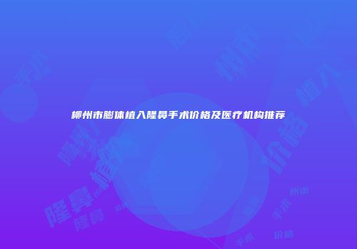 柳州市膨体植入隆鼻手术价格及医疗机构推荐