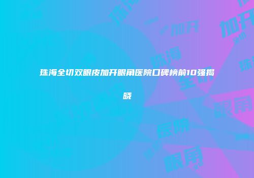 珠海全切双眼皮加开眼角医院口碑榜前10强揭晓