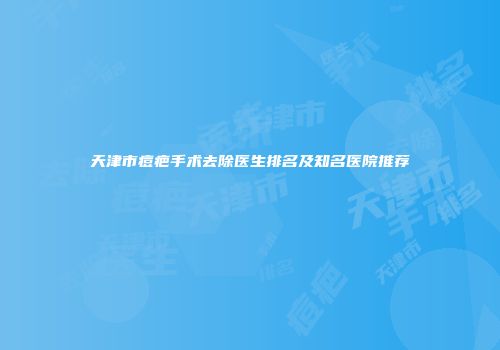 天津市痘疤手术去除医生排名及知名医院推荐