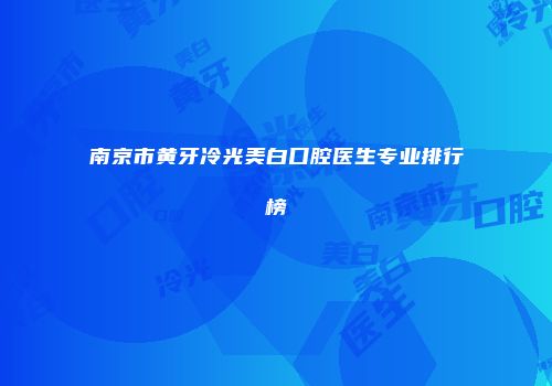 南京市黄牙冷光美白口腔医生专业排行榜