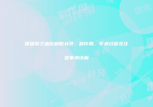 德国歌兰迪欧树脂补牙：副作用、手术过程及注意事项详解