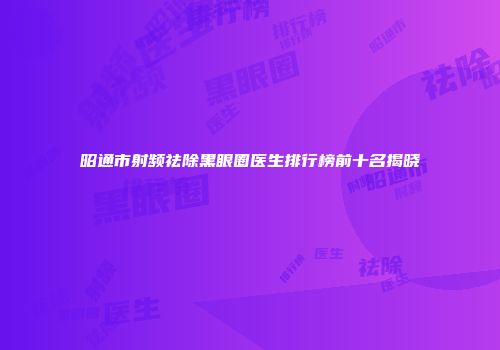 昭通市射频祛除黑眼圈医生排行榜前十名揭晓