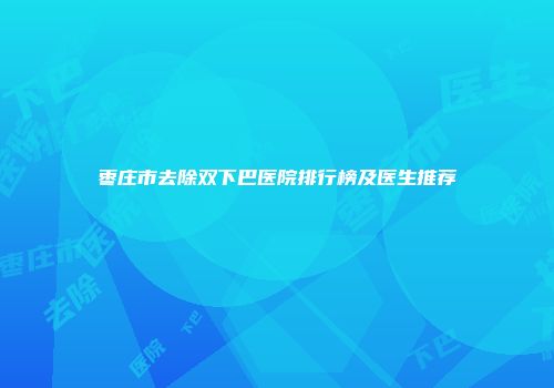 枣庄市去除双下巴医院排行榜及医生推荐