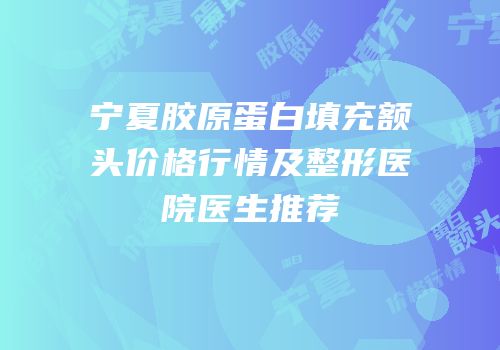 宁夏胶原蛋白填充额头价格行情及整形医院医生推荐