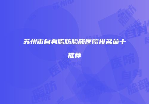 苏州市自身脂肪脸部医院排名前十推荐