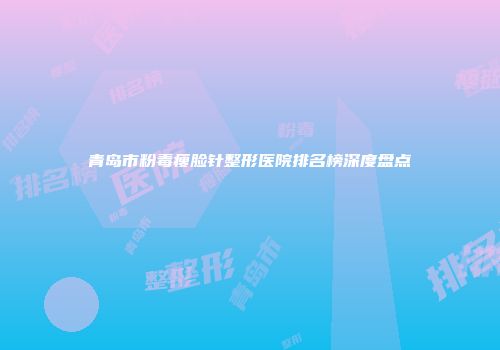 青岛市粉毒瘦脸针整形医院排名榜深度盘点