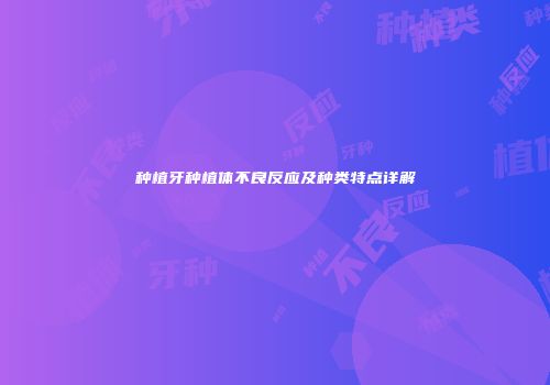 种植牙种植体不良反应及种类特点详解
