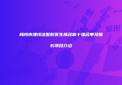 梅州市埋线法整形医生排名前十强名单及擅长项目介绍