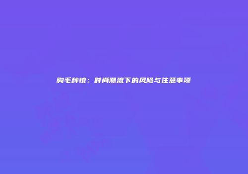 胸毛种植：时尚潮流下的风险与注意事项