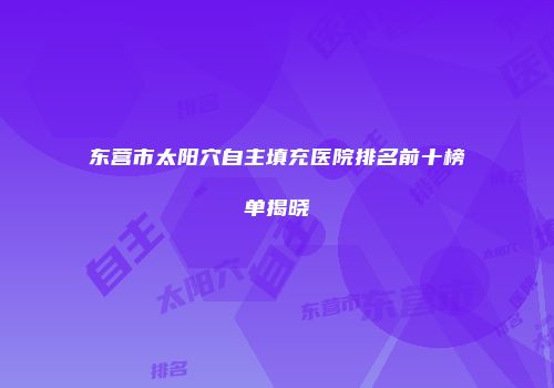 东营市太阳穴自主填充医院排名前十榜单揭晓