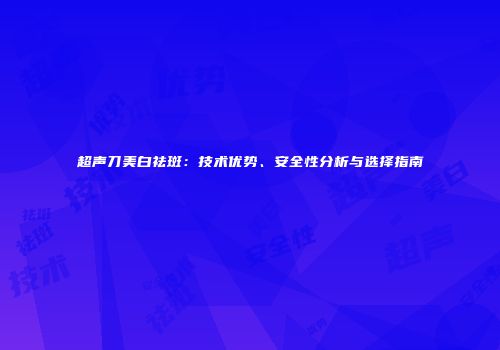 超声刀美白祛斑：技术优势、安全性分析与选择指南