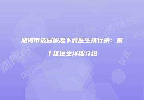 淄博市玻尿酸隆下颌医生排行榜：前十佳医生详细介绍