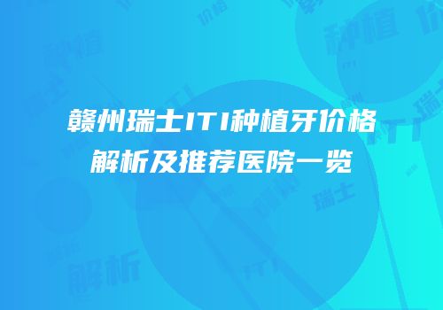 赣州瑞士ITI种植牙价格解析及推荐医院一览