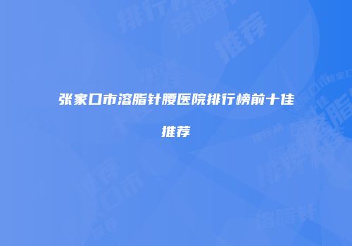 张家口市溶脂针腰医院排行榜前十佳推荐