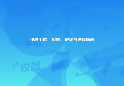 纹唇手术：风险、护理与选择指南